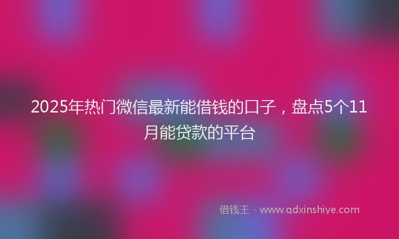 2025年热门微信最新能借钱的口子，盘点5个11月能贷款的平台
