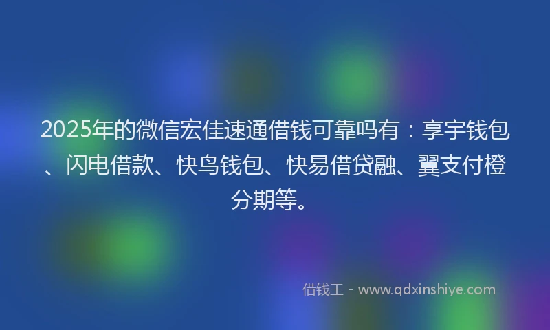 2025年的微信宏佳速通借钱可靠吗有：享宇钱包、闪电借款、快鸟钱包、快易借贷融、翼支付橙分期等。