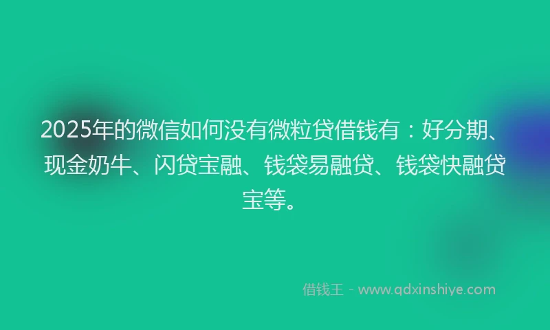 2025年的微信如何没有微粒贷借钱有：好分期、现金奶牛、闪贷宝融、钱袋易融贷、钱袋快融贷宝等。