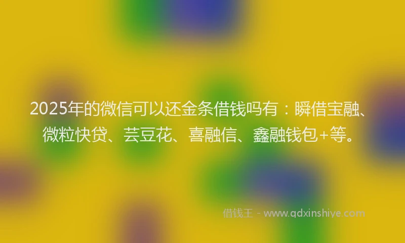 2025年的微信可以还金条借钱吗有：瞬借宝融、微粒快贷、芸豆花、喜融信、鑫融钱包+等。