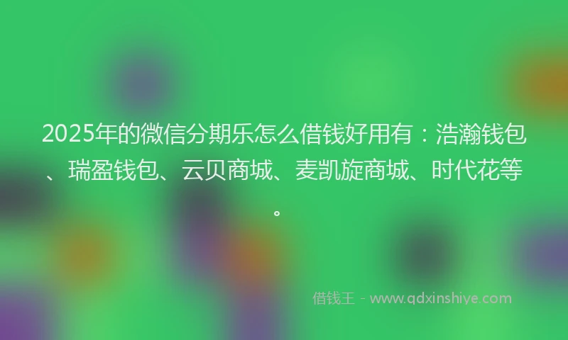 2025年的微信分期乐怎么借钱好用有：浩瀚钱包、瑞盈钱包、云贝商城、麦凯旋商城、时代花等。