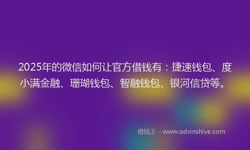 2025年的微信如何让官方借钱有：捷速钱包、度小满金融、珊瑚钱包、智融钱包、银河信贷等。