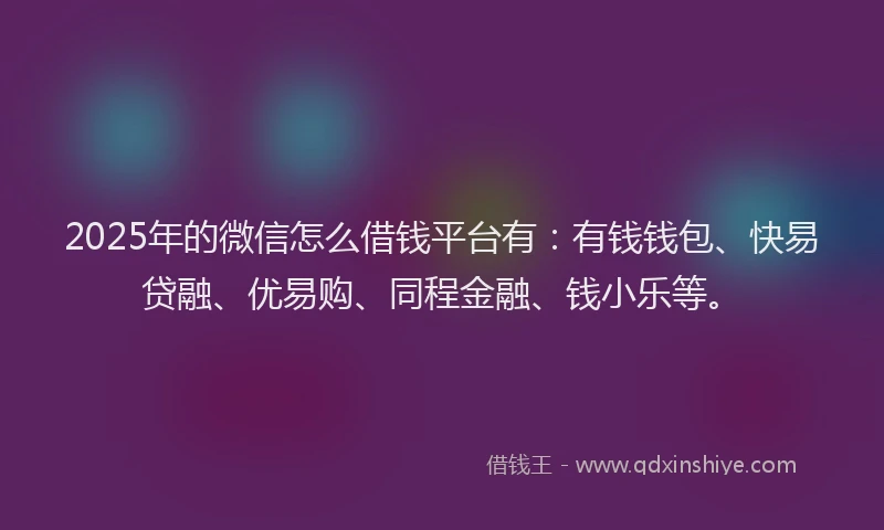 2025年的微信怎么借钱平台有：有钱钱包、快易贷融、优易购、同程金融、钱小乐等。