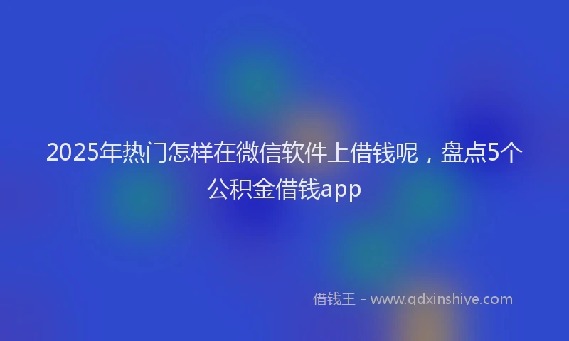 2025年热门怎样在微信软件上借钱呢，盘点5个公积金借钱app