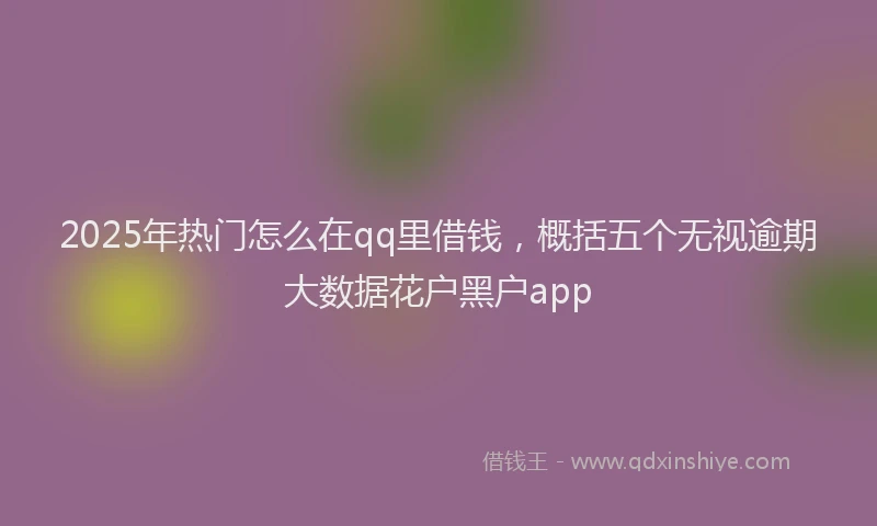 2025年热门怎么在qq里借钱，概括五个无视逾期大数据花户黑户app
