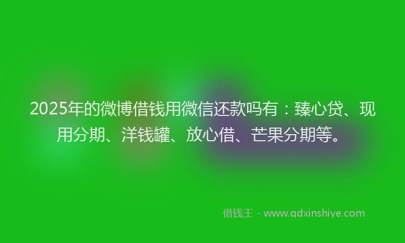 2025年的微博借钱用微信还款吗有:臻心贷、现用分期、洋钱罐、放心借、芒果分期等。