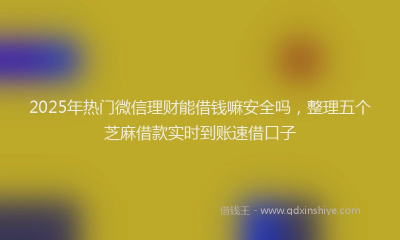 2025年热门微信理财能借钱嘛安全吗，整理五个芝麻借款实时到账速借口子