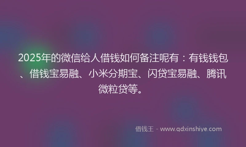 2025年的微信给人借钱如何备注呢有：有钱钱包、借钱宝易融、小米分期宝、闪贷宝易融、腾讯微粒贷等。