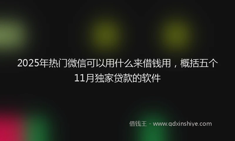2025年热门微信可以用什么来借钱用，概括五个11月独家贷款的软件