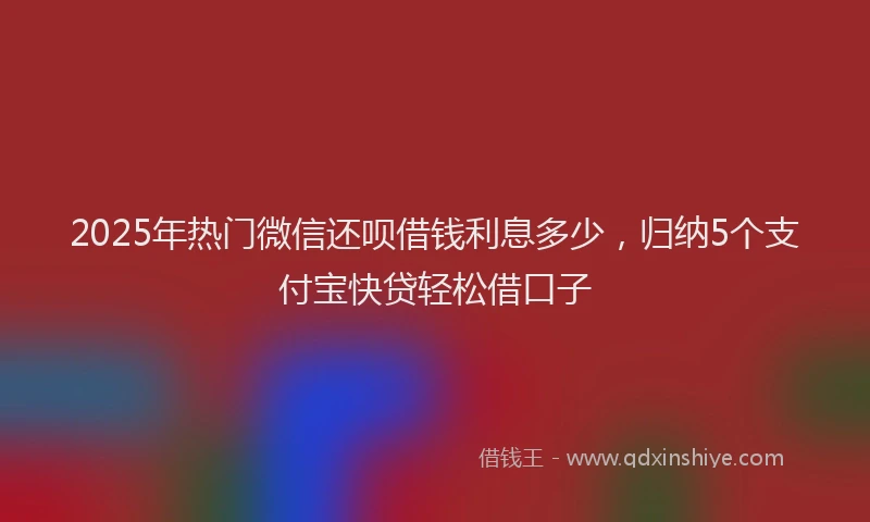 2025年热门微信还呗借钱利息多少，归纳5个支付宝快贷轻松借口子