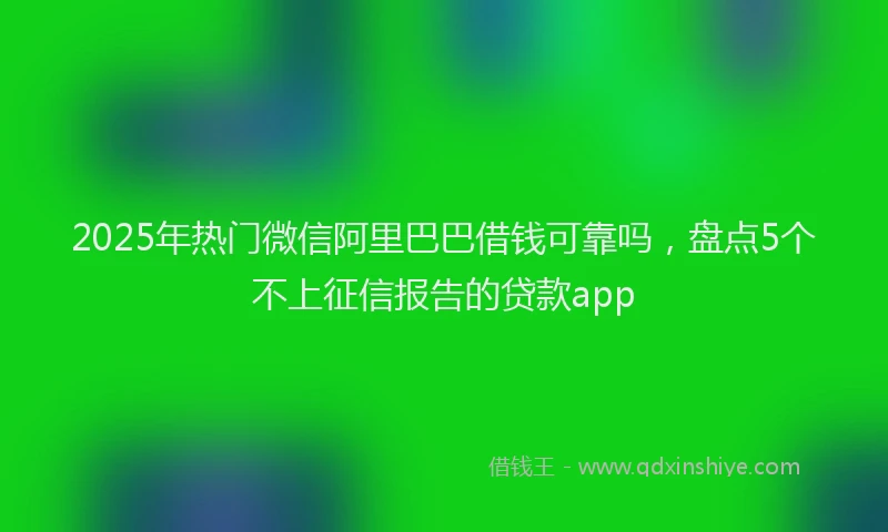 2025年热门微信阿里巴巴借钱可靠吗，盘点5个不上征信报告的贷款app
