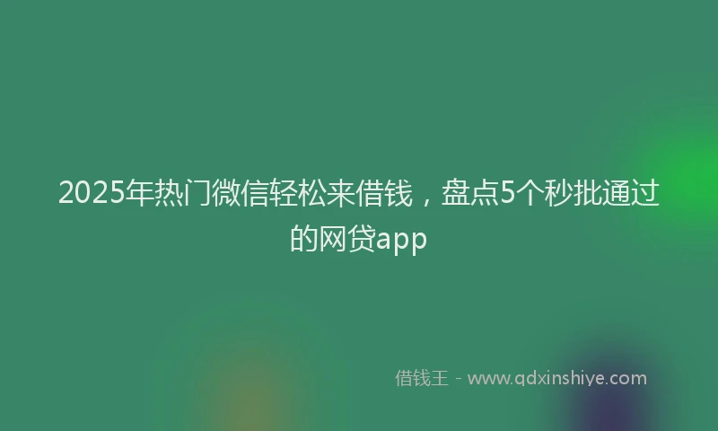 2025年热门微信轻松来借钱，盘点5个秒批通过的网贷app