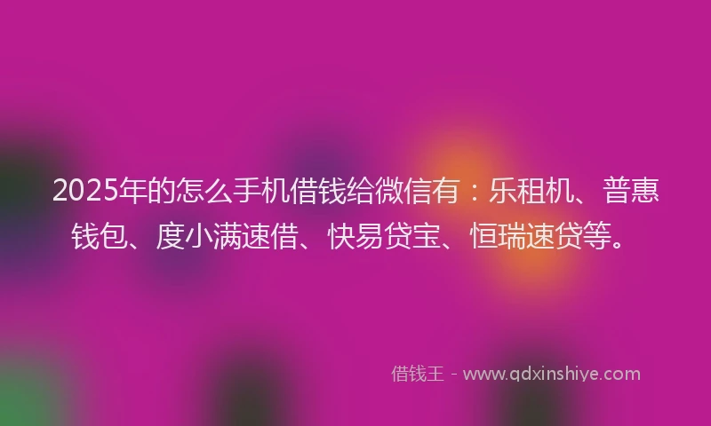 2025年的怎么手机借钱给微信有：乐租机、普惠钱包、度小满速借、快易贷宝、恒瑞速贷等。