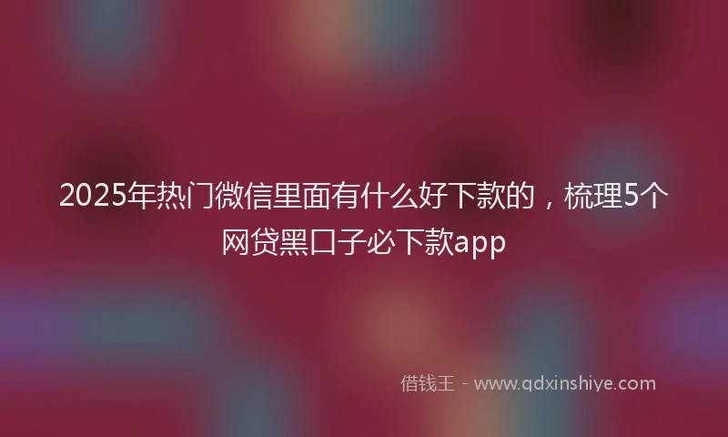 2025年热门微信里面有什么好下款的,梳理5个网贷黑口子必下款app
