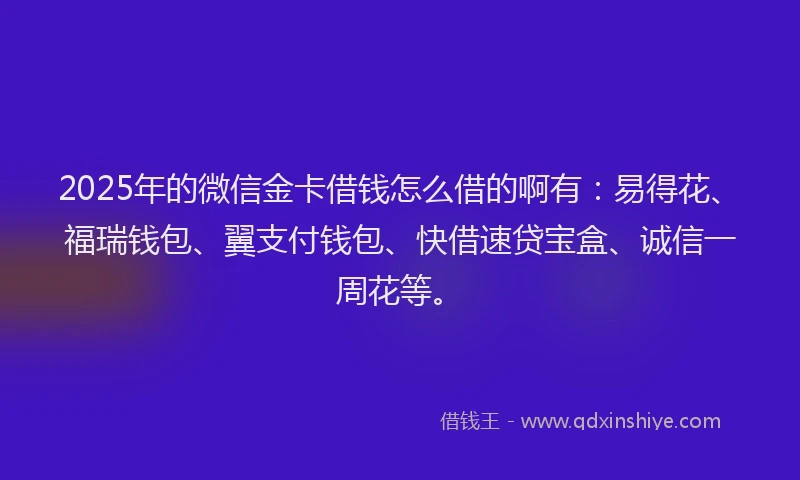 2025年的微信金卡借钱怎么借的啊有：易得花、福瑞钱包、翼支付钱包、快借速贷宝盒、诚信一周花等。