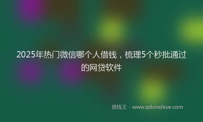 2025年热门微信哪个人借钱，梳理5个秒批通过的网贷软件