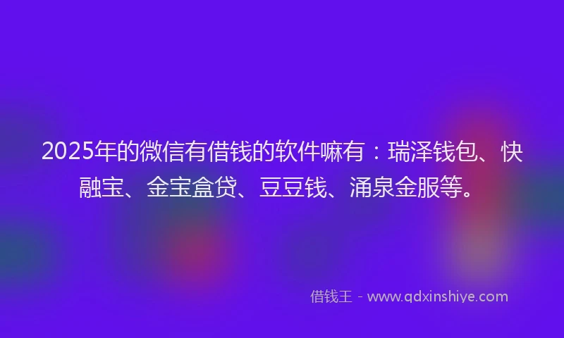 2025年的微信有借钱的软件嘛有：瑞泽钱包、快融宝、金宝盒贷、豆豆钱、涌泉金服等。
