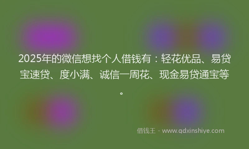 2025年的微信想找个人借钱有:轻花优品、易贷宝速贷、度小满、诚信一周花、现金易贷通宝等。