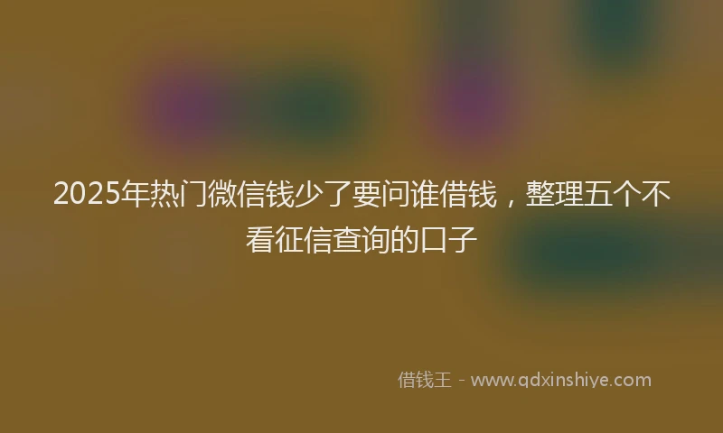 2025年热门微信钱少了要问谁借钱，整理五个不看征信查询的口子