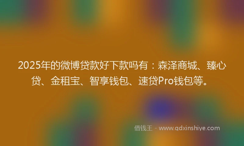 2025年的微博贷款好下款吗有：森泽商城、臻心贷、金租宝、智享钱包、速贷Pro钱包等。