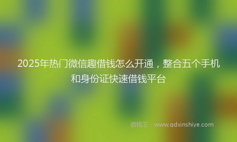 2025年热门微信趣借钱怎么开通，整合五个手机和身份证快速借钱平台