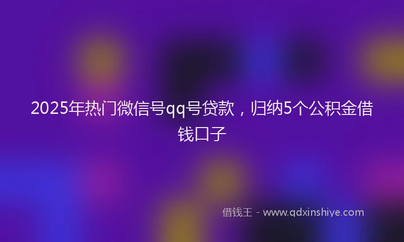 2025年热门微信号qq号贷款，归纳5个公积金借钱口子