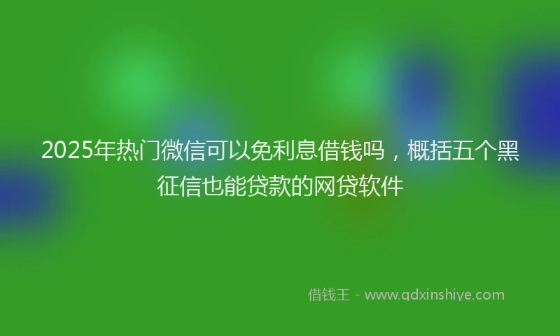 2025年热门微信可以免利息借钱吗，概括五个黑征信也能贷款的网贷软件