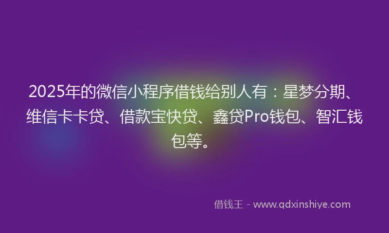 2025年的微信小程序借钱给别人有：星梦分期、维信卡卡贷、借款宝快贷、鑫贷Pro钱包、智汇钱包等。