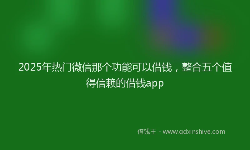 2025年热门微信那个功能可以借钱，整合五个值得信赖的借钱app