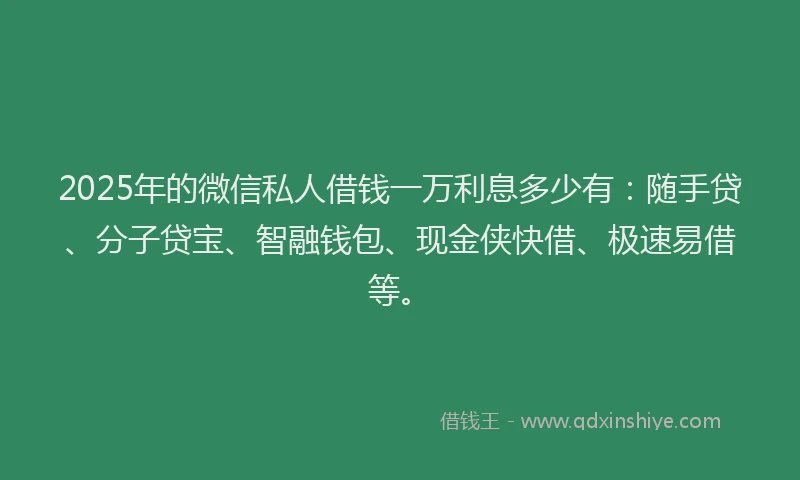 2025年的微信私人借钱一万利息多少有:随手贷、分子贷宝、智融钱包、现金侠快借、极速易借等。