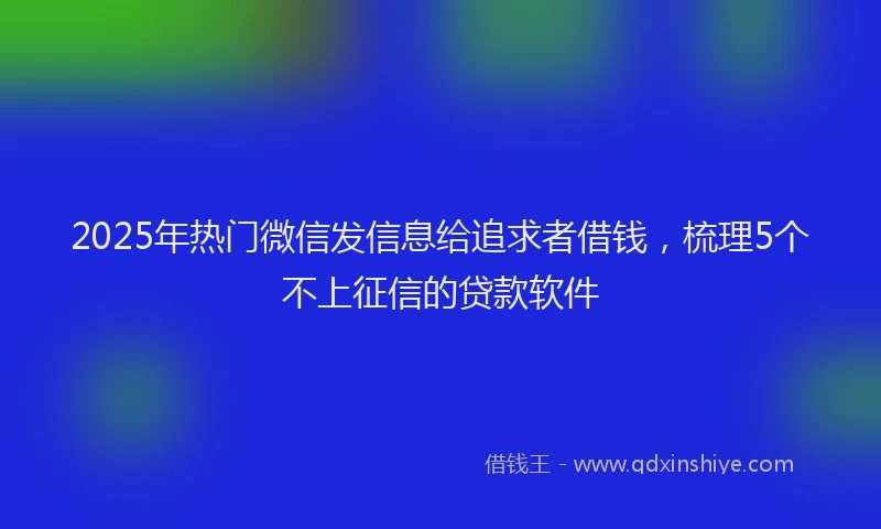 2025年热门微信发信息给追求者借钱，梳理5个不上征信的贷款软件