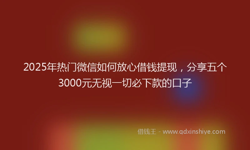 2025年热门微信如何放心借钱提现，分享五个3000元无视一切必下款的口子