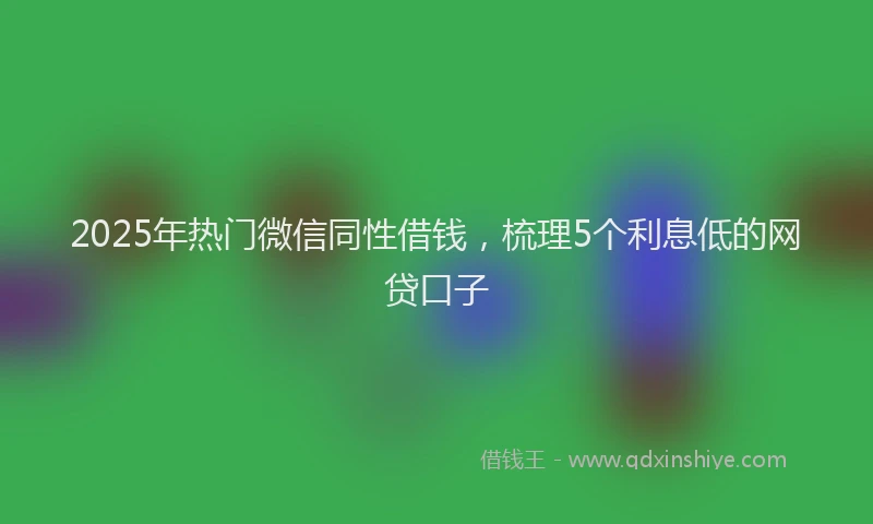 2025年热门微信同性借钱，梳理5个利息低的网贷口子