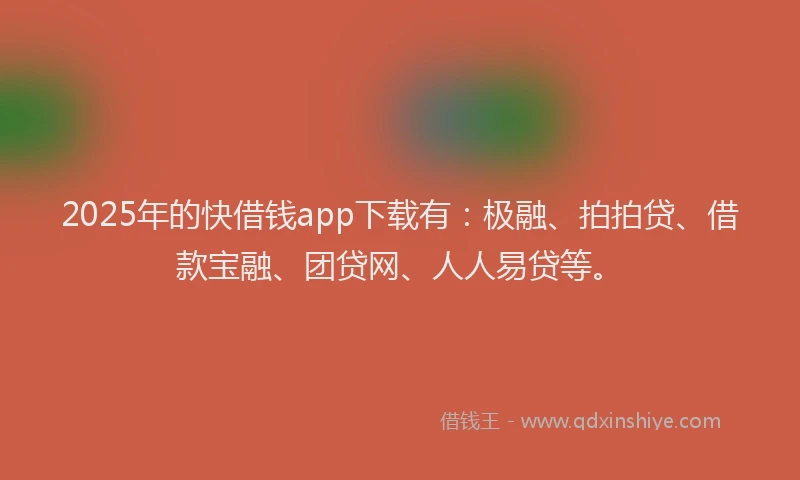 2025年的快借钱app下载有:极融、拍拍贷、借款宝融、团贷网、人人易贷等。