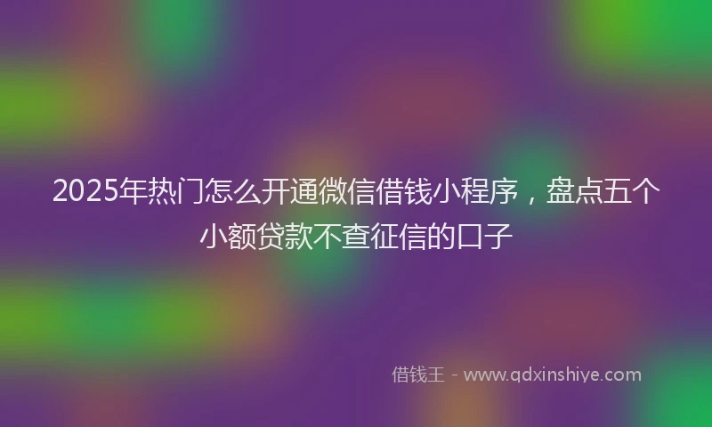 2025年热门怎么开通微信借钱小程序,盘点五个小额贷款不查征信的口子