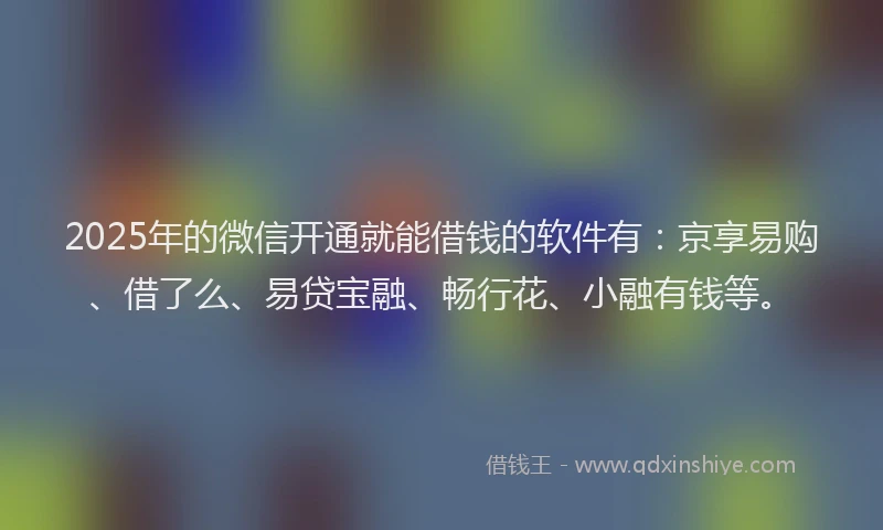 2025年的微信开通就能借钱的软件有：京享易购、借了么、易贷宝融、畅行花、小融有钱等。