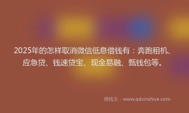 2025年的怎样取消微信低息借钱有：奔跑租机、应急贷、钱速贷宝、现金易融、甄钱包等。