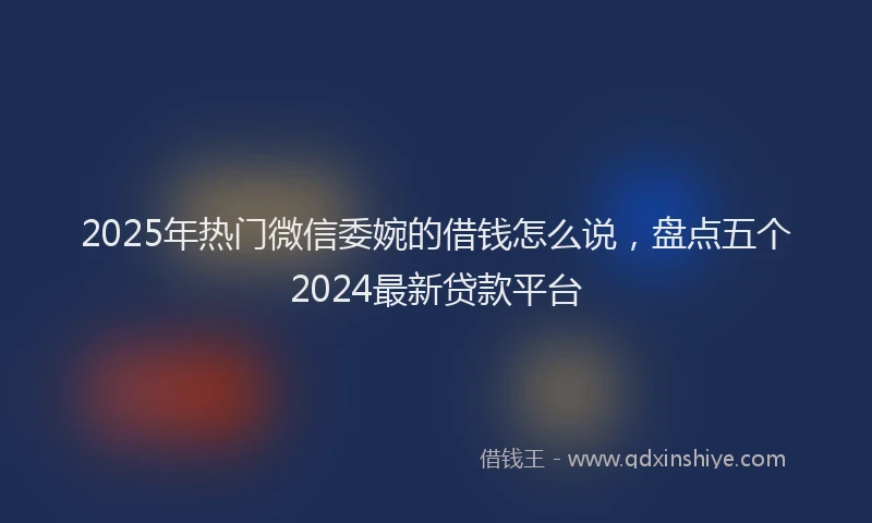 2025年热门微信委婉的借钱怎么说，盘点五个2024最新贷款平台