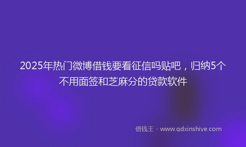 2025年热门微博借钱要看征信吗贴吧，归纳5个不用面签和芝麻分的贷款软件
