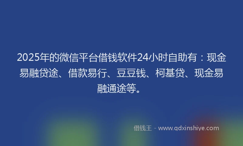 2025年的微信平台借钱软件24小时自助有：现金易融贷途、借款易行、豆豆钱、柯基贷、现金易融通途等。