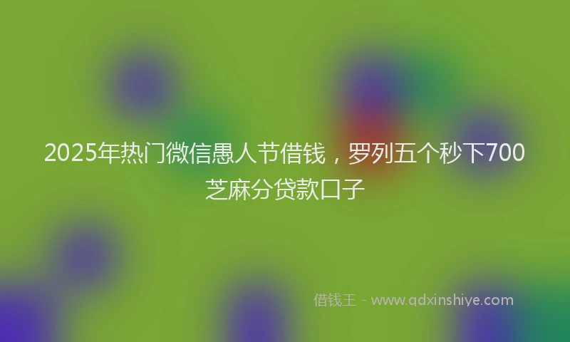 2025年热门微信愚人节借钱，罗列五个秒下700芝麻分贷款口子