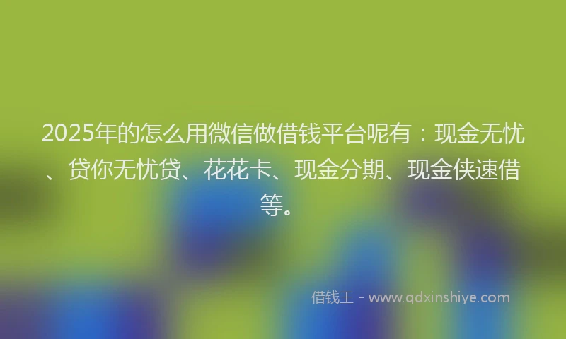 2025年的怎么用微信做借钱平台呢有：现金无忧、贷你无忧贷、花花卡、现金分期、现金侠速借等。