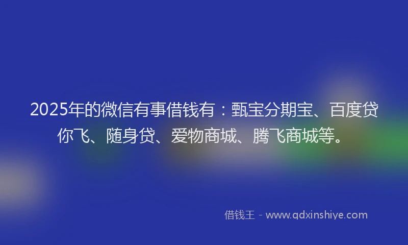 2025年的微信有事借钱有：甄宝分期宝、百度贷你飞、随身贷、爱物商城、腾飞商城等。