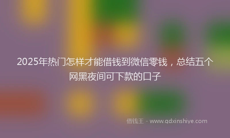 2025年热门怎样才能借钱到微信零钱，总结五个网黑夜间可下款的口子