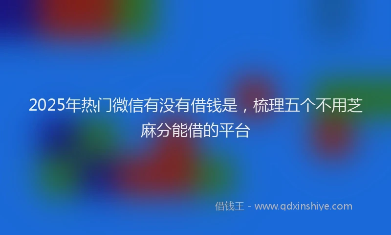 2025年热门微信有没有借钱是，梳理五个不用芝麻分能借的平台