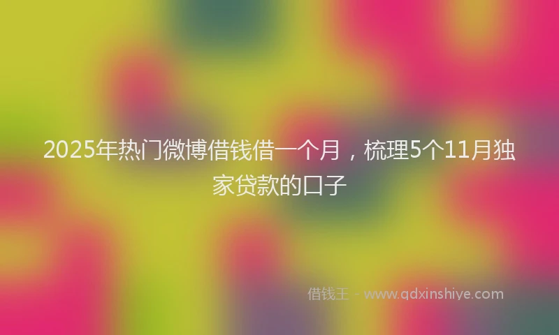 2025年热门微博借钱借一个月，梳理5个11月独家贷款的口子