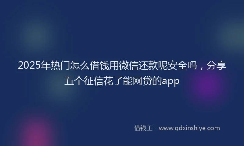 2025年热门怎么借钱用微信还款呢安全吗，分享五个征信花了能网贷的app