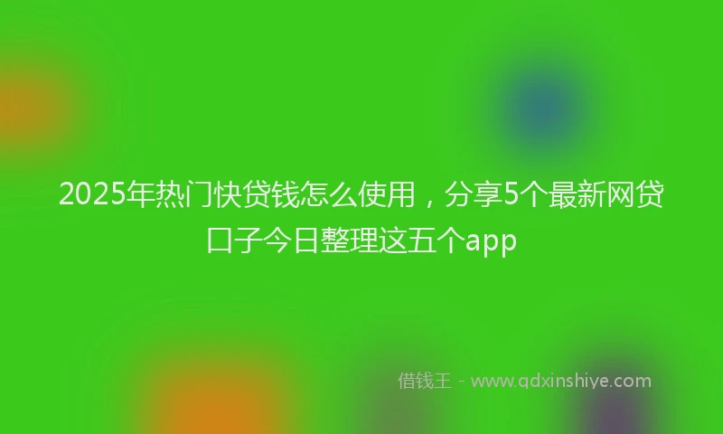 2025年热门快贷钱怎么使用，分享5个最新网贷口子今日整理这五个app