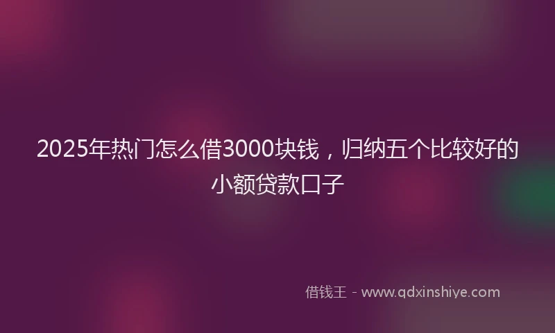 2025年热门怎么借3000块钱，归纳五个比较好的小额贷款口子