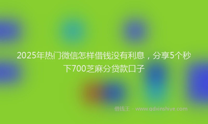 2025年热门微信怎样借钱没有利息，分享5个秒下700芝麻分贷款口子